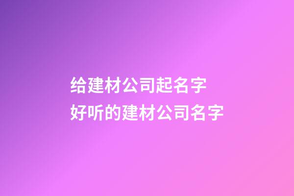给建材公司起名字 好听的建材公司名字